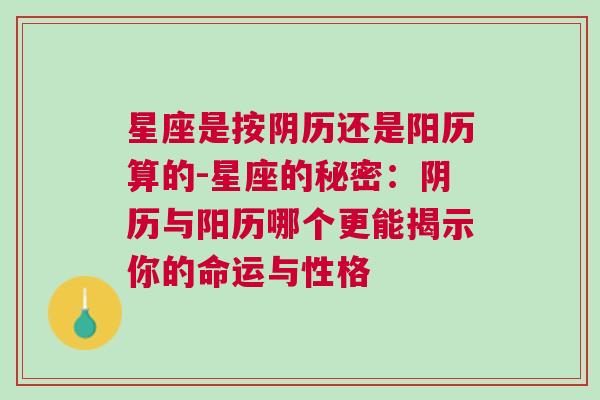 星座是按阴历还是阳历算的-星座的秘密：阴历与阳历哪个更能揭示你的命运与性格