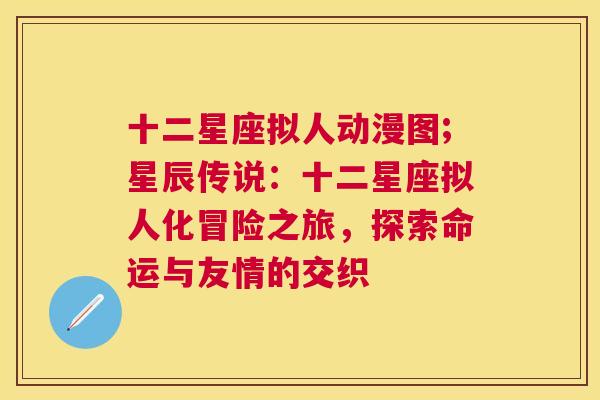 十二星座拟人动漫图;星辰传说：十二星座拟人化冒险之旅，探索命运与友情的交织