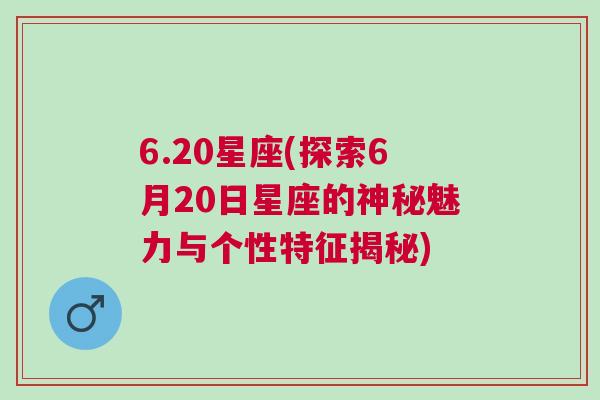 6.20星座(探索6月20日星座的神秘魅力与个性特征揭秘)