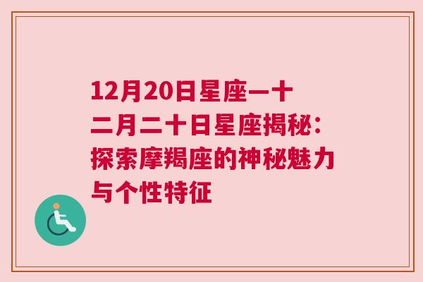 12月20日星座—十二月二十日星座揭秘：探索摩羯座的神秘魅力与个性特征