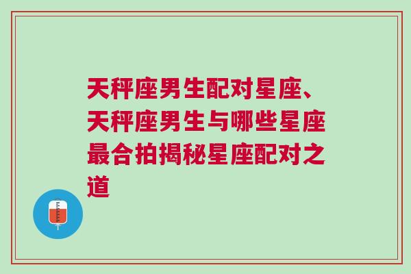 天秤座男生配对星座、天秤座男生与哪些星座最合拍揭秘星座配对之道