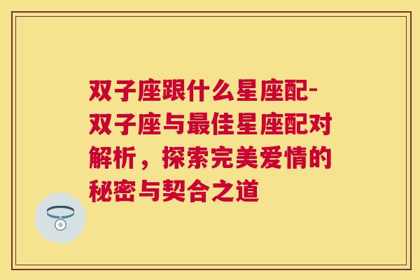 双子座跟什么星座配-双子座与最佳星座配对解析，探索完美爱情的秘密与契合之道