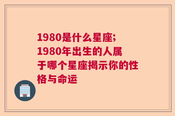 1980是什么星座;1980年出生的人属于哪个星座揭示你的性格与命运