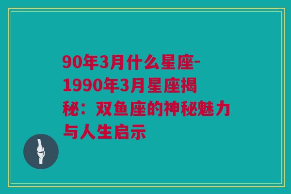 90年3月什么星座-1990年3月星座揭秘：双鱼座的神秘魅力与人生启示