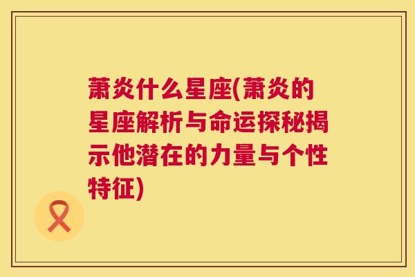 萧炎什么星座(萧炎的星座解析与命运探秘揭示他潜在的力量与个性特征)