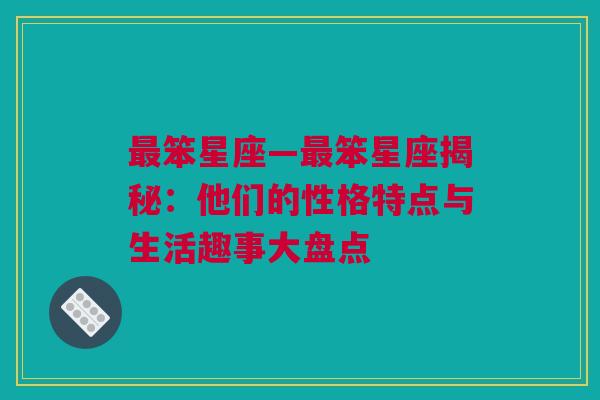 最笨星座—最笨星座揭秘：他们的性格特点与生活趣事大盘点