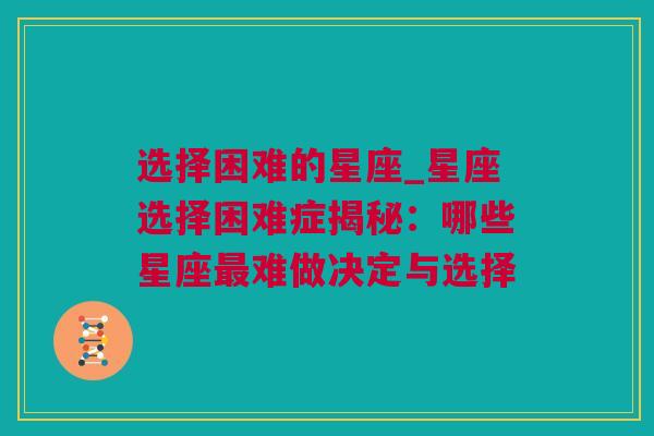 选择困难的星座_星座选择困难症揭秘：哪些星座最难做决定与选择