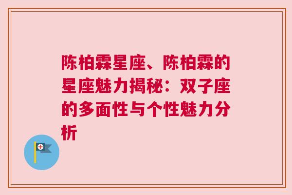 陈柏霖星座、陈柏霖的星座魅力揭秘：双子座的多面性与个性魅力分析