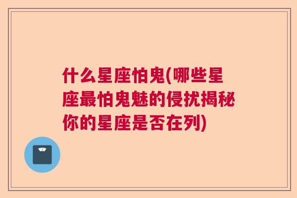 什么星座怕鬼(哪些星座最怕鬼魅的侵扰揭秘你的星座是否在列)