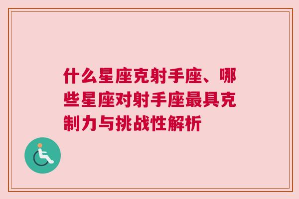 什么星座克射手座、哪些星座对射手座最具克制力与挑战性解析