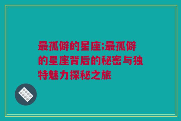 最孤僻的星座;最孤僻的星座背后的秘密与独特魅力探秘之旅