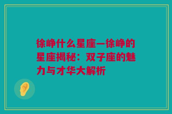 徐峥什么星座—徐峥的星座揭秘：双子座的魅力与才华大解析