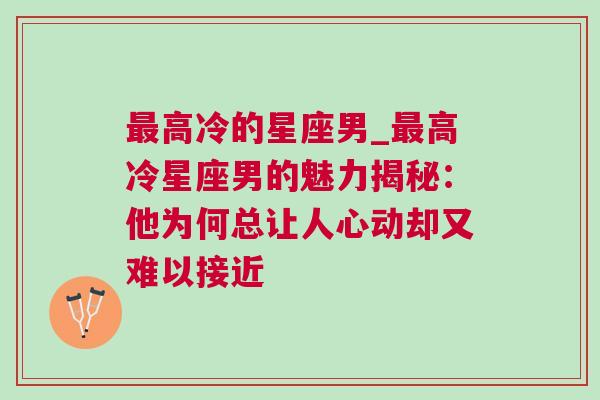 最高冷的星座男_最高冷星座男的魅力揭秘：他为何总让人心动却又难以接近