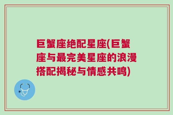 巨蟹座绝配星座(巨蟹座与最完美星座的浪漫搭配揭秘与情感共鸣)