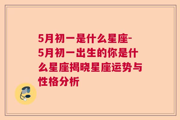 5月初一是什么星座-5月初一出生的你是什么星座揭晓星座运势与性格分析