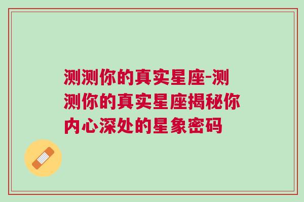 测测你的真实星座-测测你的真实星座揭秘你内心深处的星象密码