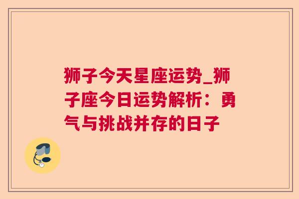 狮子今天星座运势_狮子座今日运势解析：勇气与挑战并存的日子