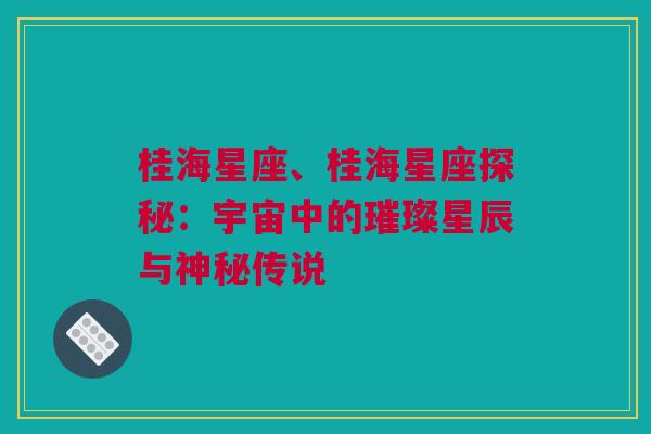 桂海星座、桂海星座探秘：宇宙中的璀璨星辰与神秘传说