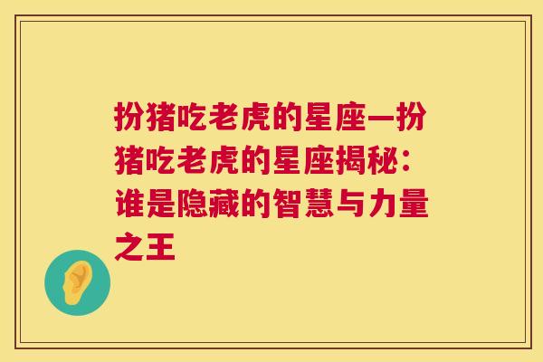 扮猪吃老虎的星座—扮猪吃老虎的星座揭秘：谁是隐藏的智慧与力量之王