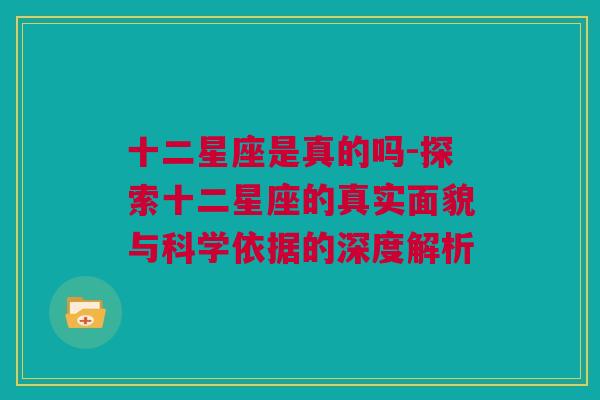 十二星座是真的吗-探索十二星座的真实面貌与科学依据的深度解析