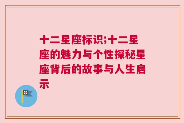 十二星座标识;十二星座的魅力与个性探秘星座背后的故事与人生启示