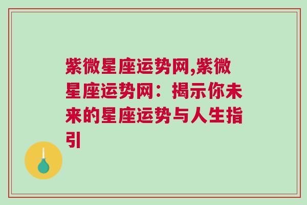 紫微星座运势网,紫微星座运势网：揭示你未来的星座运势与人生指引