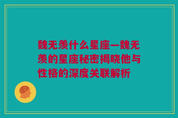 魏无羡什么星座—魏无羡的星座秘密揭晓他与性格的深度关联解析