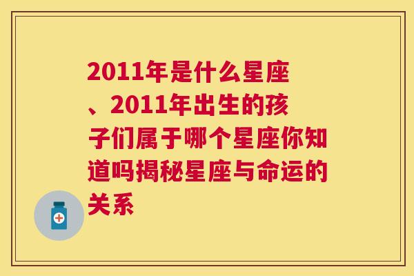 2011年是什么星座、2011年出生的孩子们属于哪个星座你知道吗揭秘星座与命运的关系