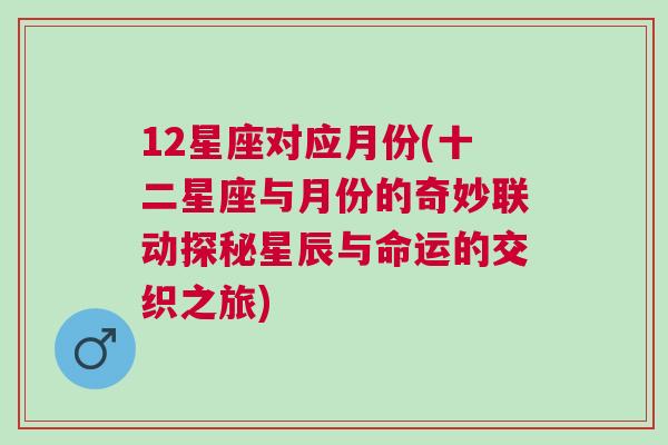 12星座对应月份(十二星座与月份的奇妙联动探秘星辰与命运的交织之旅)