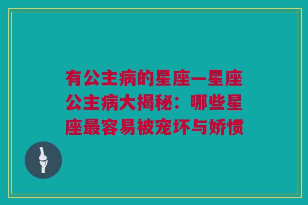 有公主病的星座—星座公主病大揭秘：哪些星座最容易被宠坏与娇惯