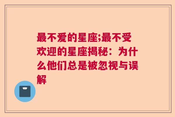 最不爱的星座;最不受欢迎的星座揭秘：为什么他们总是被忽视与误解