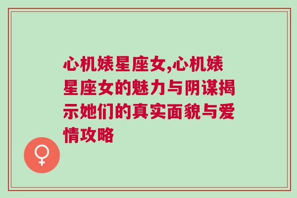 心机婊星座女,心机婊星座女的魅力与阴谋揭示她们的真实面貌与爱情攻略