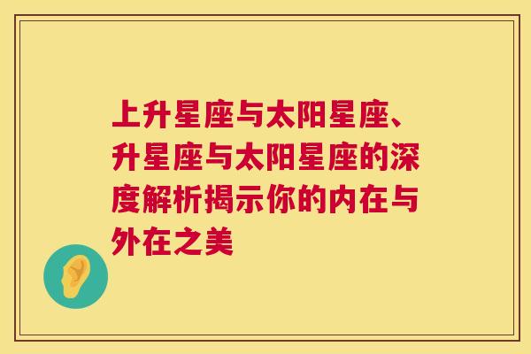 上升星座与太阳星座、升星座与太阳星座的深度解析揭示你的内在与外在之美