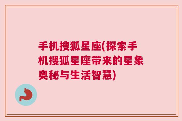 手机搜狐星座(探索手机搜狐星座带来的星象奥秘与生活智慧)