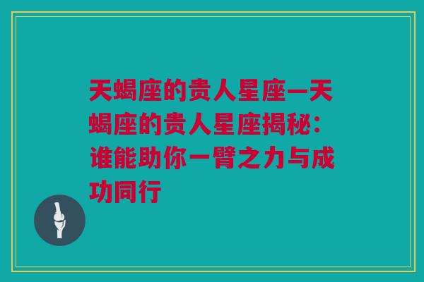 天蝎座的贵人星座—天蝎座的贵人星座揭秘：谁能助你一臂之力与成功同行