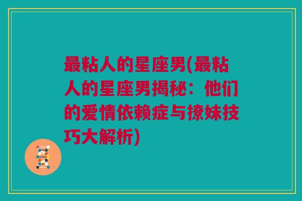 最粘人的星座男(最粘人的星座男揭秘：他们的爱情依赖症与撩妹技巧大解析)