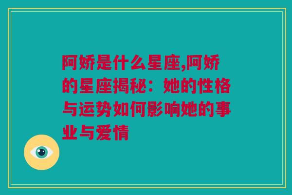 阿娇是什么星座,阿娇的星座揭秘：她的性格与运势如何影响她的事业与爱情