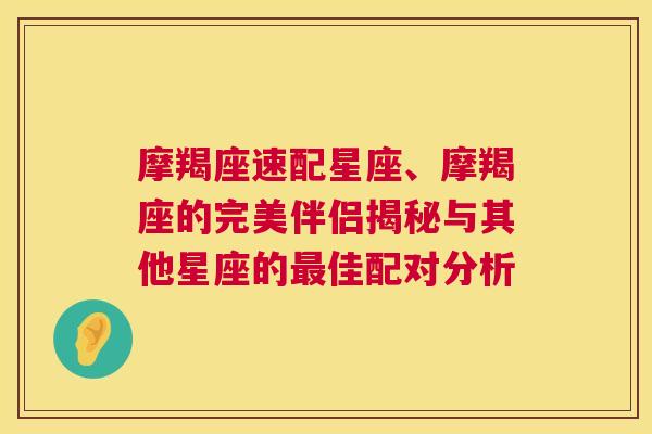 摩羯座速配星座、摩羯座的完美伴侣揭秘与其他星座的最佳配对分析