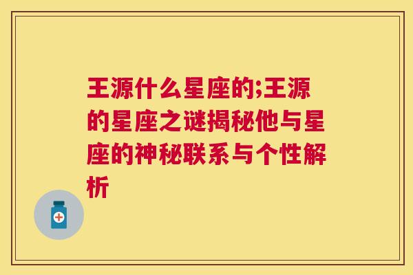 王源什么星座的;王源的星座之谜揭秘他与星座的神秘联系与个性解析