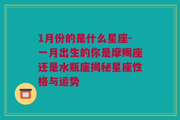 1月份的是什么星座-一月出生的你是摩羯座还是水瓶座揭秘星座性格与运势