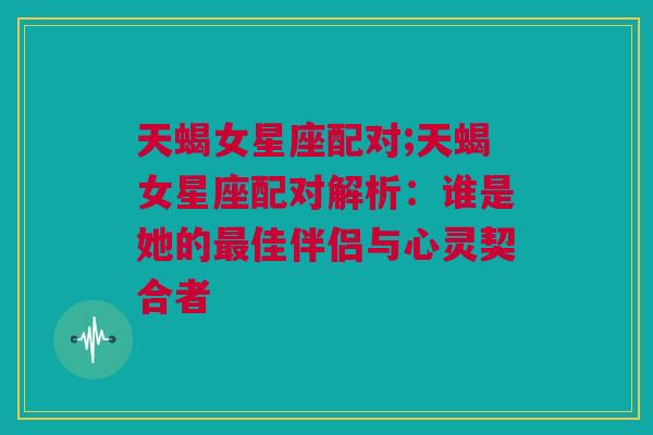 天蝎女星座配对;天蝎女星座配对解析：谁是她的最佳伴侣与心灵契合者