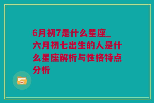 6月初7是什么星座_六月初七出生的人是什么星座解析与性格特点分析