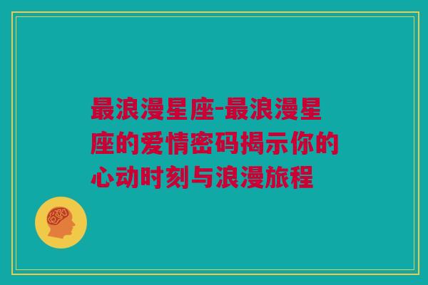 最浪漫星座-最浪漫星座的爱情密码揭示你的心动时刻与浪漫旅程