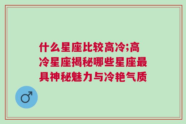 什么星座比较高冷;高冷星座揭秘哪些星座最具神秘魅力与冷艳气质