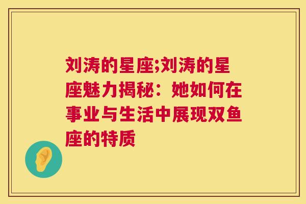 刘涛的星座;刘涛的星座魅力揭秘：她如何在事业与生活中展现双鱼座的特质