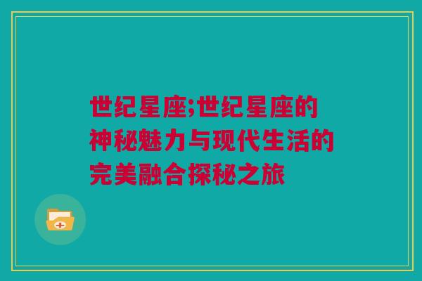 世纪星座;世纪星座的神秘魅力与现代生活的完美融合探秘之旅