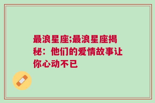 最浪星座;最浪星座揭秘：他们的爱情故事让你心动不已