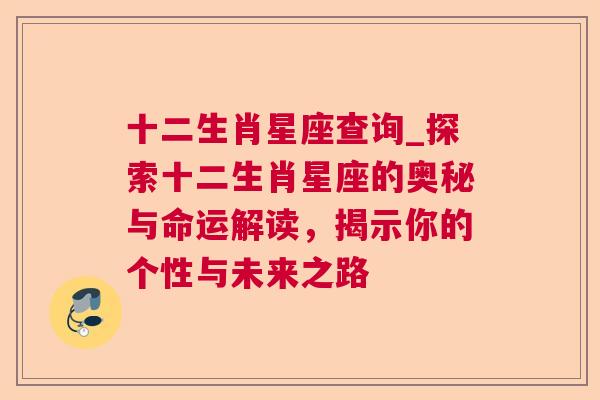 十二生肖星座查询_探索十二生肖星座的奥秘与命运解读，揭示你的个性与未来之路