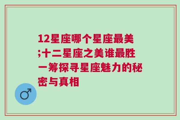 12星座哪个星座最美;十二星座之美谁最胜一筹探寻星座魅力的秘密与真相