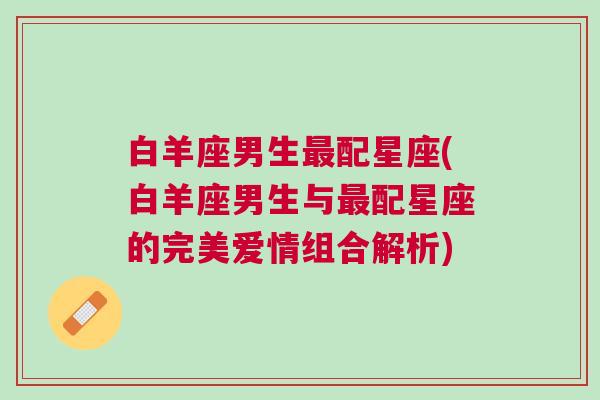 白羊座男生最配星座(白羊座男生与最配星座的完美爱情组合解析)